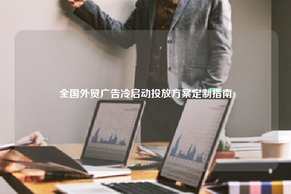 全国外贸广告冷启动投放方案定制指南
