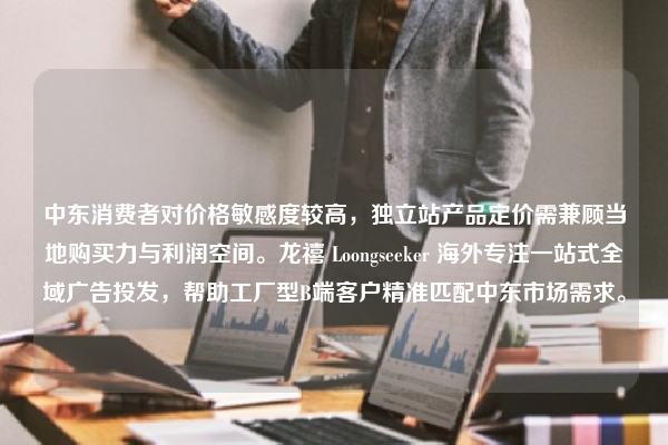 中东消费者对价格敏感度较高，独立站产品定价需兼顾当地购买力与利润空间。龙禧 Loongseeker 海外专注一站式全域广告投发，帮助工厂型B端客户精准匹配中东市场需求。