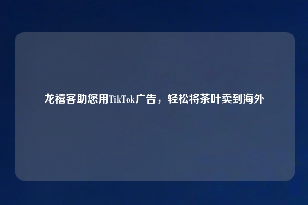 龙禧客助您用TikTok广告，轻松将茶叶卖到海外