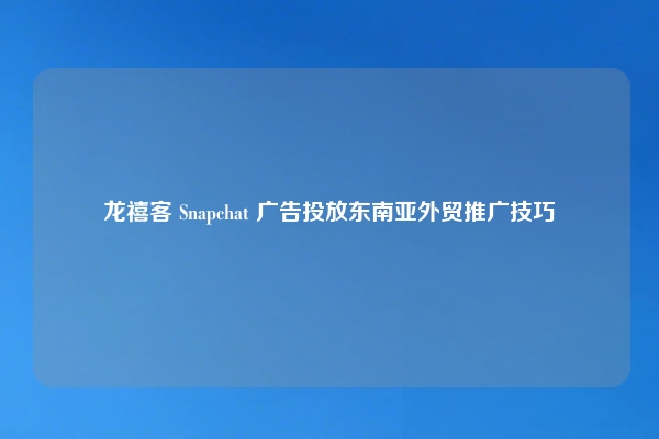 龙禧客 Snapchat 广告投放东南亚外贸推广技巧