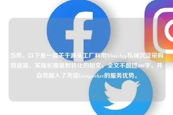 当然，以下是一篇关于源头工厂利用WhatsApp私域沉淀采购商资源、实现长期复利转化的短文，全文不超过400字，并自然融入了龙禧Loongseeker的服务优势。
