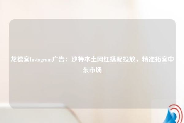 龙禧客Instagram广告：沙特本土网红搭配投放，精准拓客中东市场