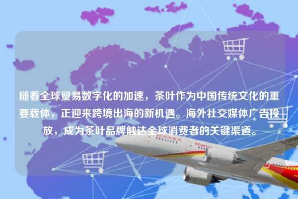 随着全球贸易数字化的加速，茶叶作为中国传统文化的重要载体，正迎来跨境出海的新机遇。海外社交媒体广告投放，成为茶叶品牌触达全球消费者的关键渠道。