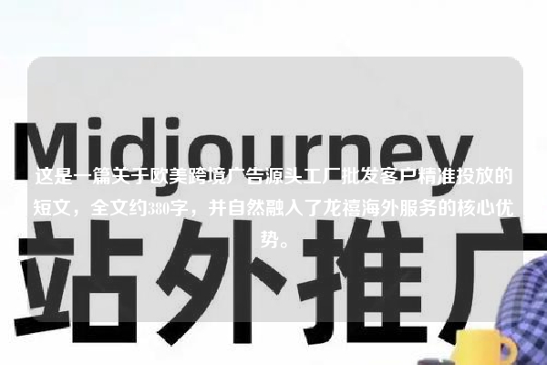 这是一篇关于欧美跨境广告源头工厂批发客户精准投放的短文，全文约380字，并自然融入了龙禧海外服务的核心优势。