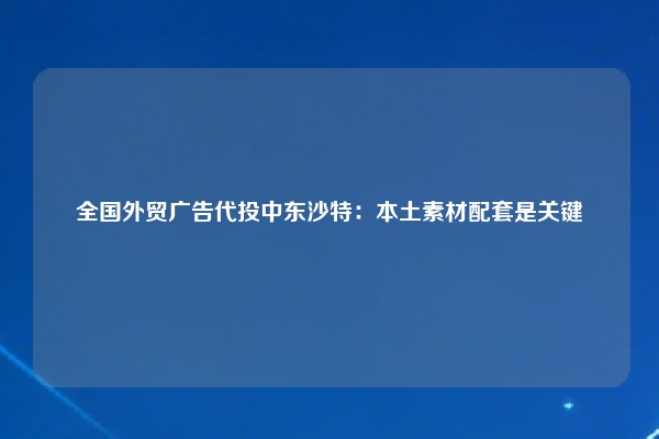 全国外贸广告代投中东沙特：本土素材配套是关键