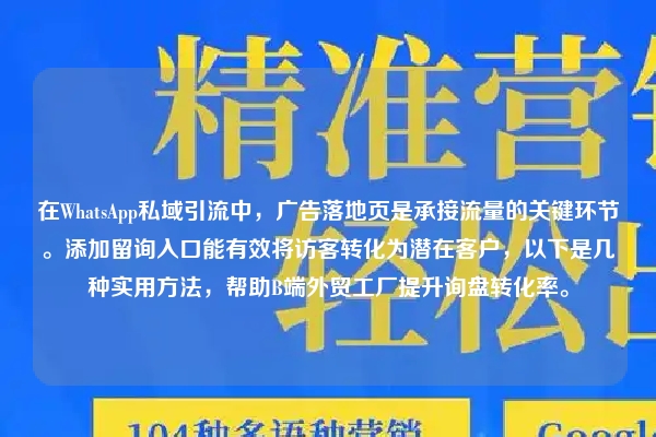 在WhatsApp私域引流中，广告落地页是承接流量的关键环节。添加留询入口能有效将访客转化为潜在客户，以下是几种实用方法，帮助B端外贸工厂提升询盘转化率。